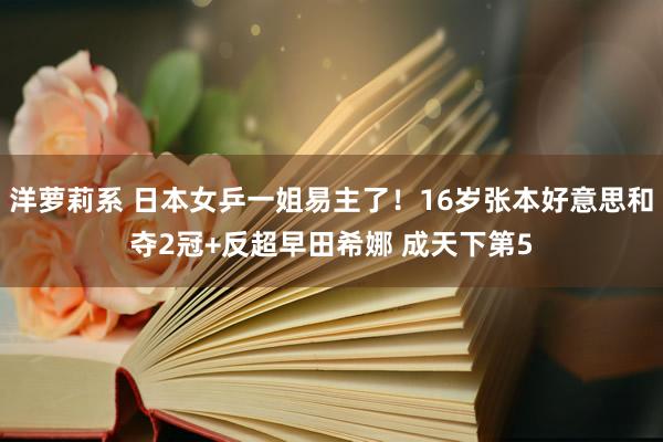 洋萝莉系 日本女乒一姐易主了！16岁张本好意思和夺2冠+反超早田希娜 成天下第5