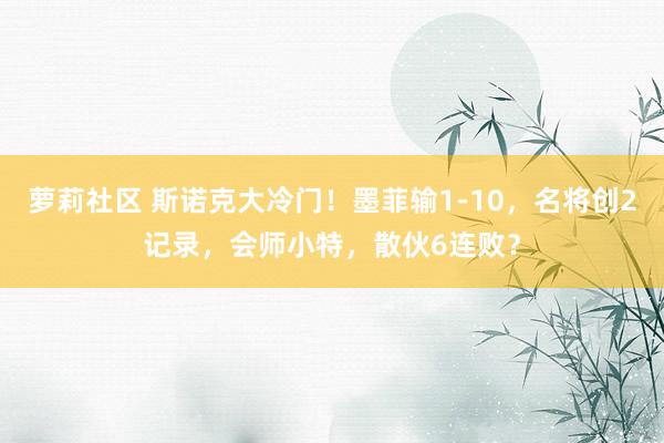 萝莉社区 斯诺克大冷门！墨菲输1-10，名将创2记录，会师小特，散伙6连败？