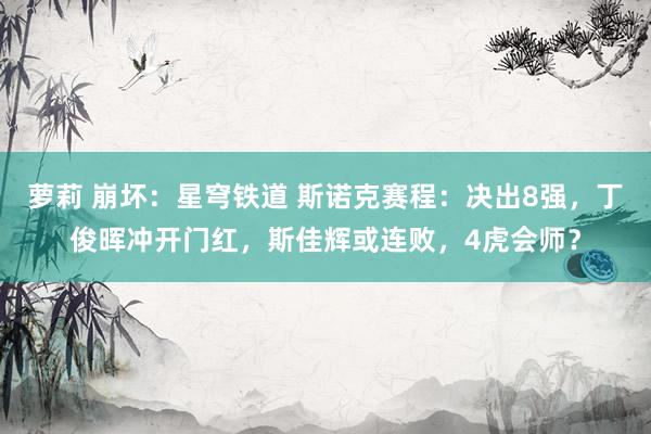 萝莉 崩坏：星穹铁道 斯诺克赛程：决出8强，丁俊晖冲开门红，斯佳辉或连败，4虎会师？