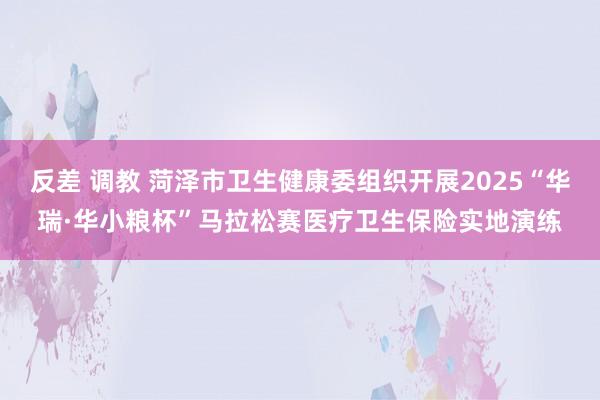 反差 调教 菏泽市卫生健康委组织开展2025“华瑞·华小粮杯”马拉松赛医疗卫生保险实地演练