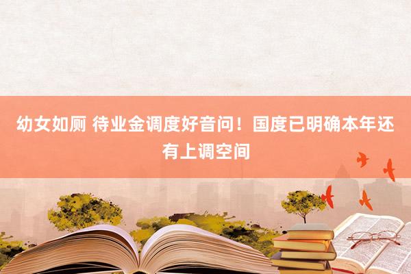 幼女如厕 待业金调度好音问！国度已明确本年还有上调空间