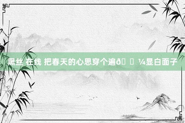 黑丝 在线 把春天的心思穿个遍🌼显白面子