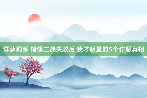 洋萝莉系 检修二战失败后 我才明显的5个狞恶真相