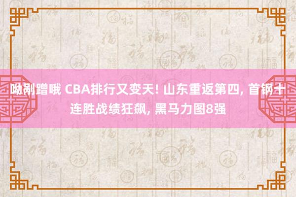 呦剐蹭哦 CBA排行又变天! 山东重返第四， 首钢十连胜战绩狂飙， 黑马力图8强