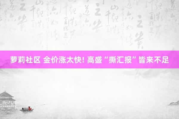 萝莉社区 金价涨太快! 高盛“撕汇报”皆来不足
