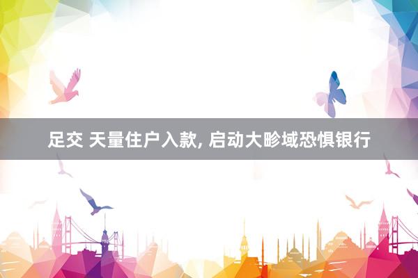 足交 天量住户入款， 启动大畛域恐惧银行