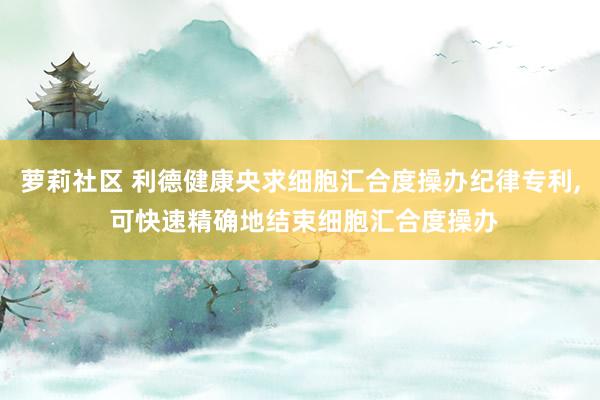 萝莉社区 利德健康央求细胞汇合度操办纪律专利， 可快速精确地结束细胞汇合度操办