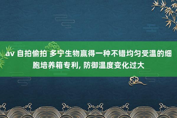 av 自拍偷拍 多宁生物赢得一种不错均匀受温的细胞培养箱专利， 防御温度变化过大