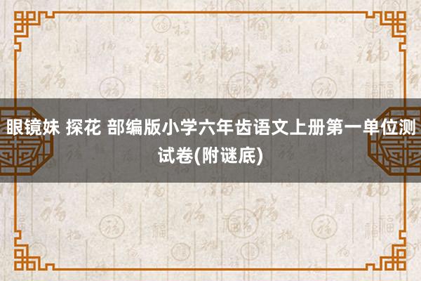 眼镜妹 探花 部编版小学六年齿语文上册第一单位测试卷(附谜底)