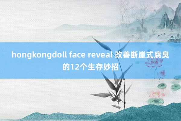 hongkongdoll face reveal 改善断崖式腐臭的12个生存妙招