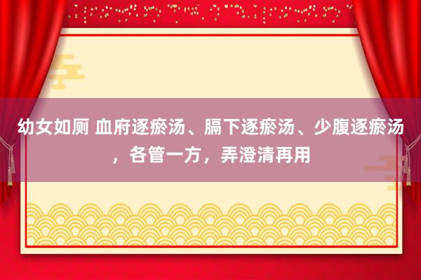 幼女如厕 血府逐瘀汤、膈下逐瘀汤、少腹逐瘀汤，各管一方，弄澄清再用