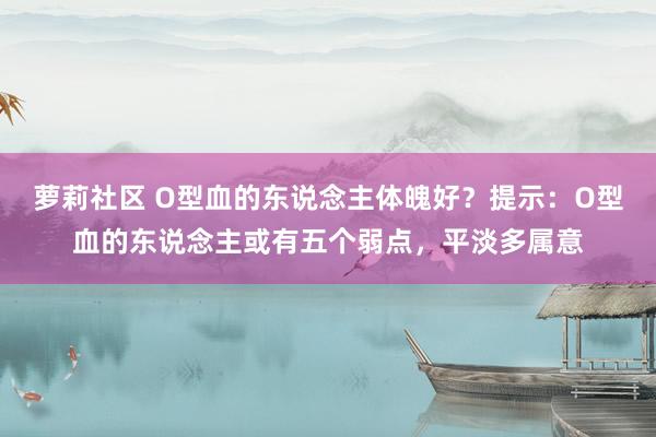 萝莉社区 O型血的东说念主体魄好？提示：O型血的东说念主或有五个弱点，平淡多属意