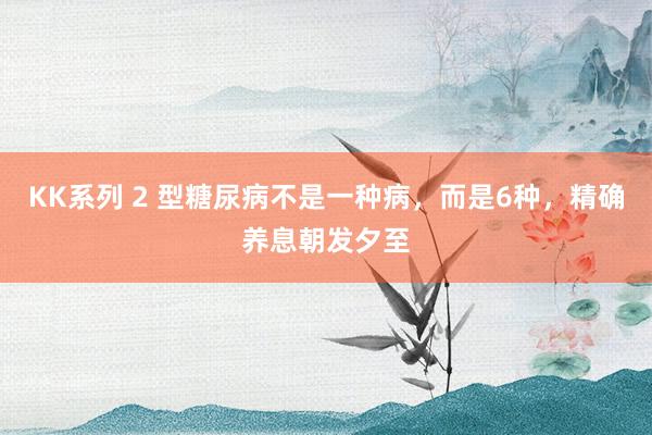 KK系列 2 型糖尿病不是一种病，而是6种，精确养息朝发夕至