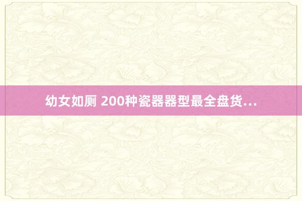 幼女如厕 200种瓷器器型最全盘货…