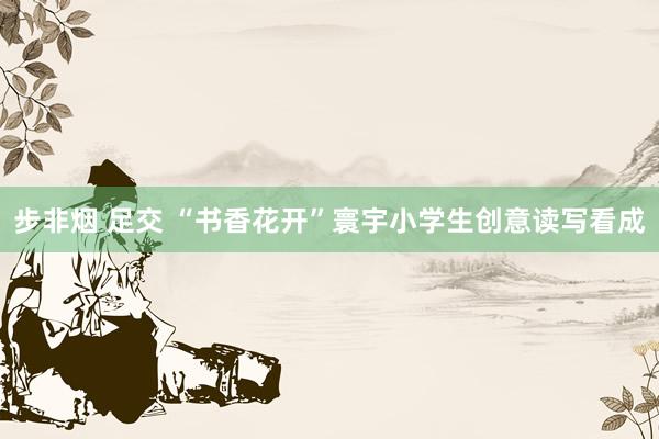 步非烟 足交 “书香花开”寰宇小学生创意读写看成