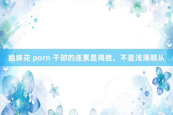 姐妹花 porn 干部的连累是得胜，不是浅薄顺从